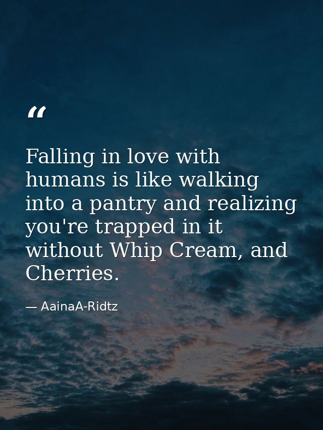Falling in love with humans is like walking into a pantry and realizing you're trapped in it without Whip Cream, and Che — AainaA-Ridtz
