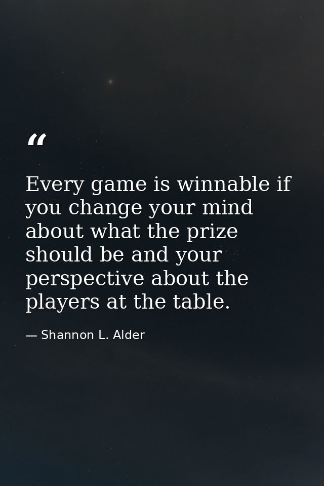 Every game is winnable if you change your mind about what the prize should be and your perspective about the players at  — Shannon L. Alder