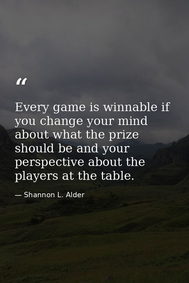 Every game is winnable if you change your mind about what the prize should be and your perspective about the players at  — Shannon L. Alder