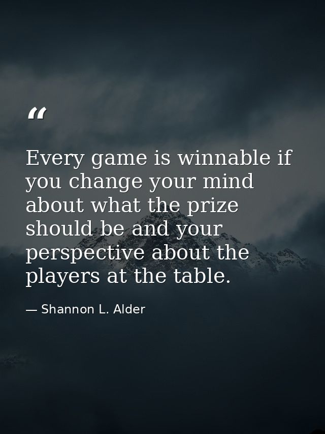 Every game is winnable if you change your mind about what the prize should be and your perspective about the players at  — Shannon L. Alder