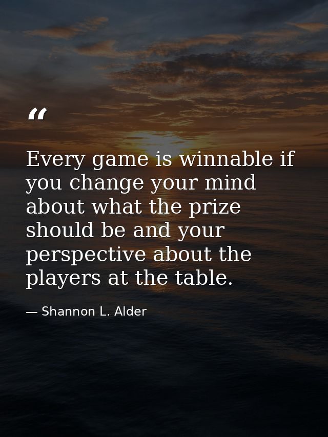 Every game is winnable if you change your mind about what the prize should be and your perspective about the players at  — Shannon L. Alder