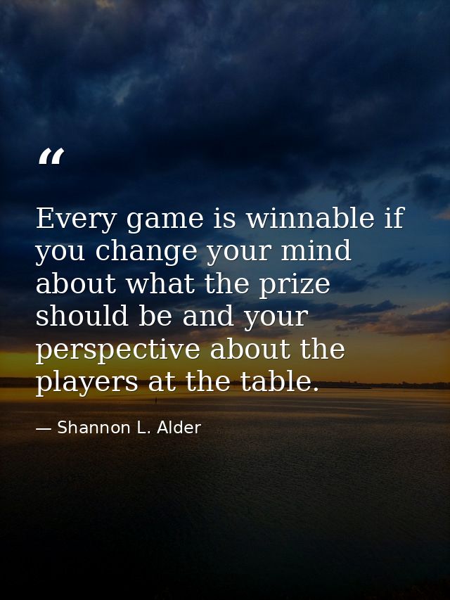 Every game is winnable if you change your mind about what the prize should be and your perspective about the players at  — Shannon L. Alder