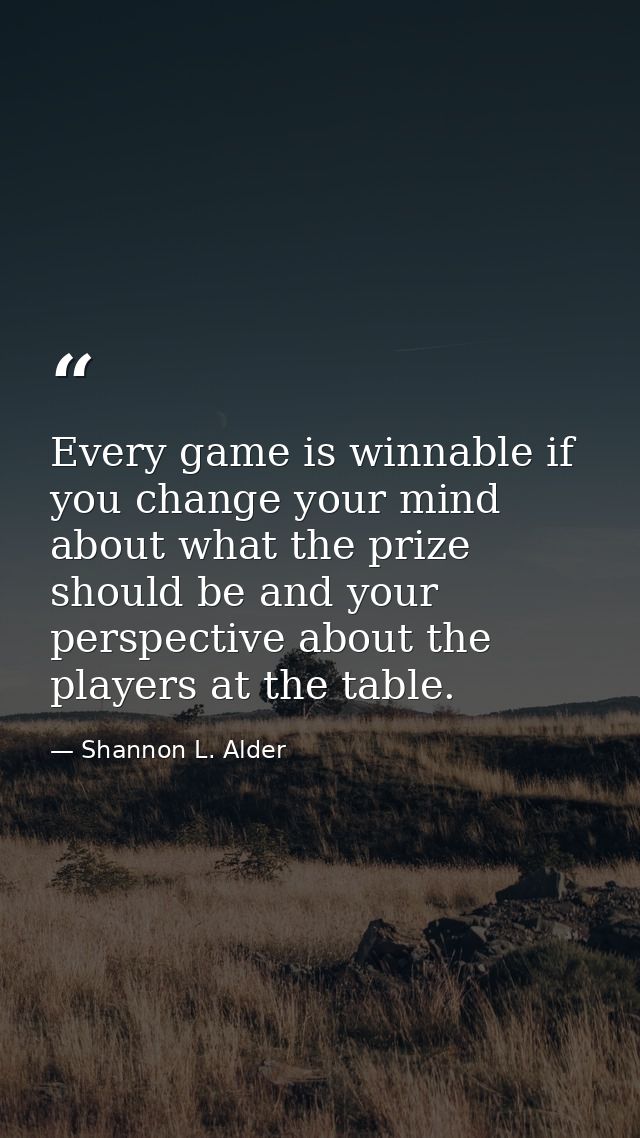 Every game is winnable if you change your mind about what the prize should be and your perspective about the players at  — Shannon L. Alder
