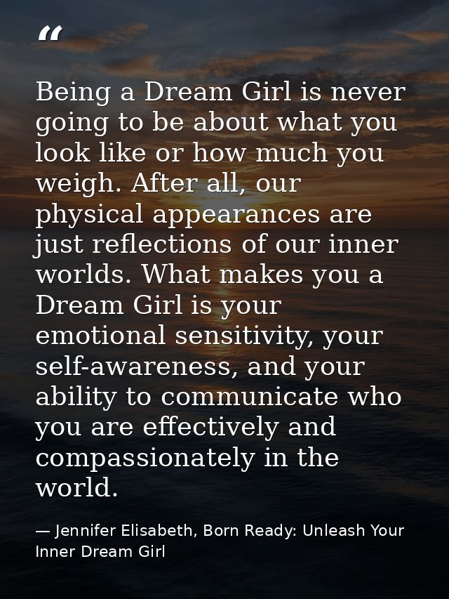 Being a Dream Girl is never going to be about what you look like or how much you weigh. After all, our physical appearan — Jennifer Elisabeth, Born Ready: Unleash Your Inner Dream Girl