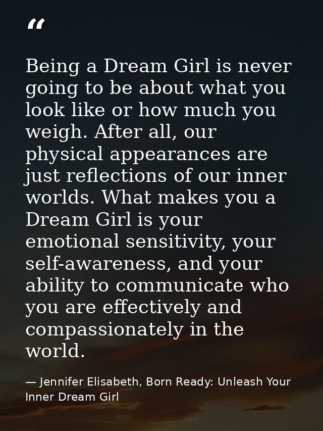 Being a Dream Girl is never going to be about what you look like or how much you weigh. After all, our physical appearan — Jennifer Elisabeth, Born Ready: Unleash Your Inner Dream Girl