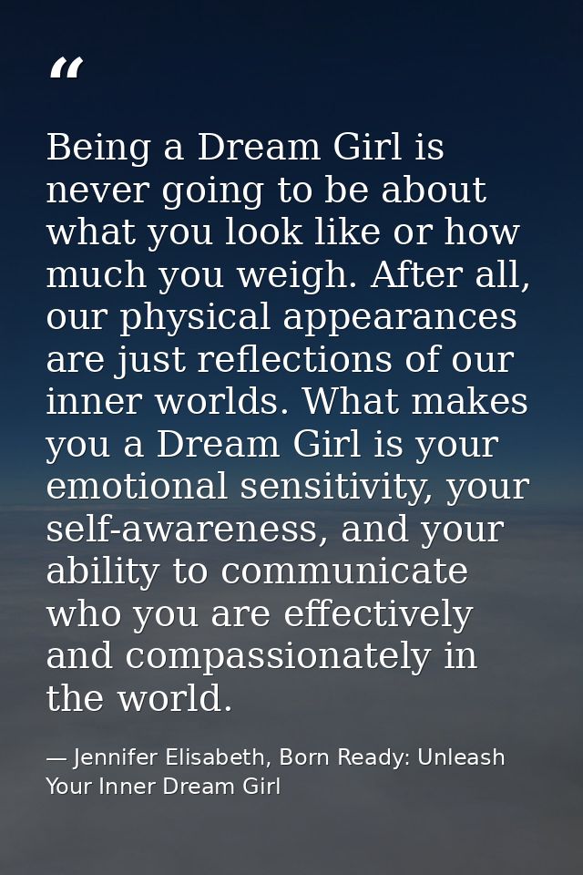 Being a Dream Girl is never going to be about what you look like or how much you weigh. After all, our physical appearan — Jennifer Elisabeth, Born Ready: Unleash Your Inner Dream Girl