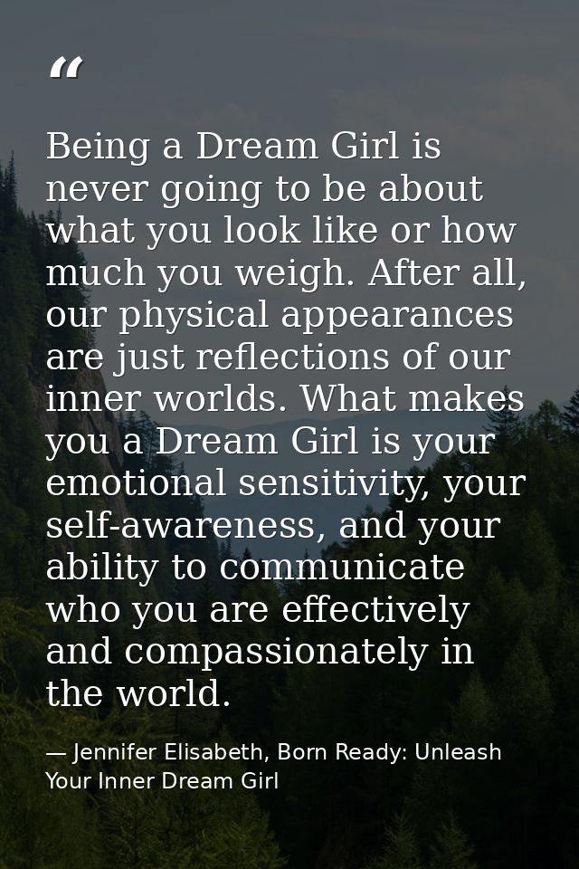 Being a Dream Girl is never going to be about what you look like or how much you weigh. After all, our physical appearan — Jennifer Elisabeth, Born Ready: Unleash Your Inner Dream Girl