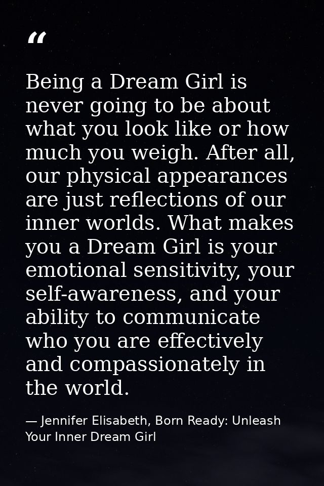 Being a Dream Girl is never going to be about what you look like or how much you weigh. After all, our physical appearan — Jennifer Elisabeth, Born Ready: Unleash Your Inner Dream Girl