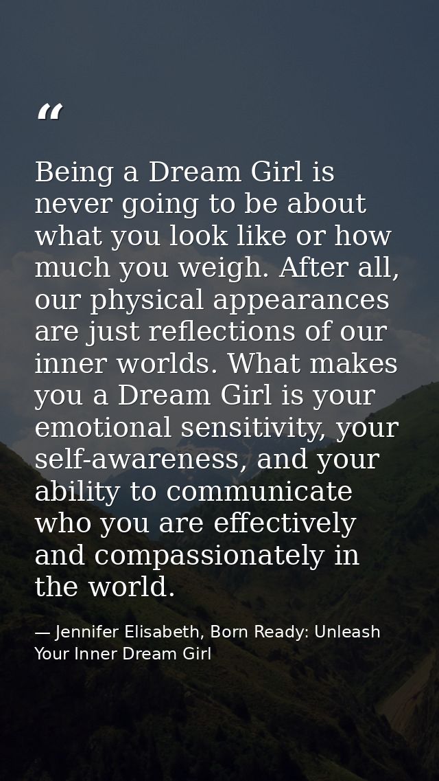 Being a Dream Girl is never going to be about what you look like or how much you weigh. After all, our physical appearan — Jennifer Elisabeth, Born Ready: Unleash Your Inner Dream Girl