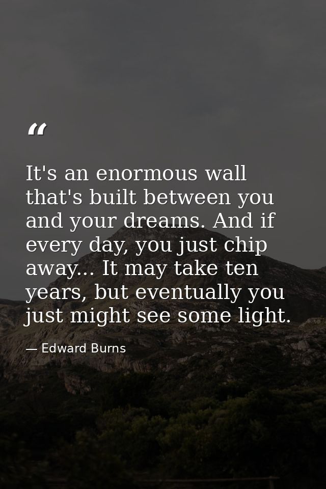 It's an enormous wall that's built between you and your dreams. And if every day, you just chip away... It may take ten  — Edward Burns