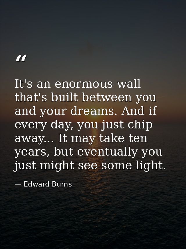 It's an enormous wall that's built between you and your dreams. And if every day, you just chip away... It may take ten  — Edward Burns