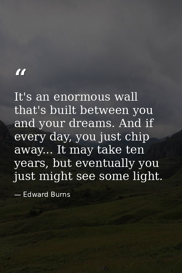 It's an enormous wall that's built between you and your dreams. And if every day, you just chip away... It may take ten  — Edward Burns