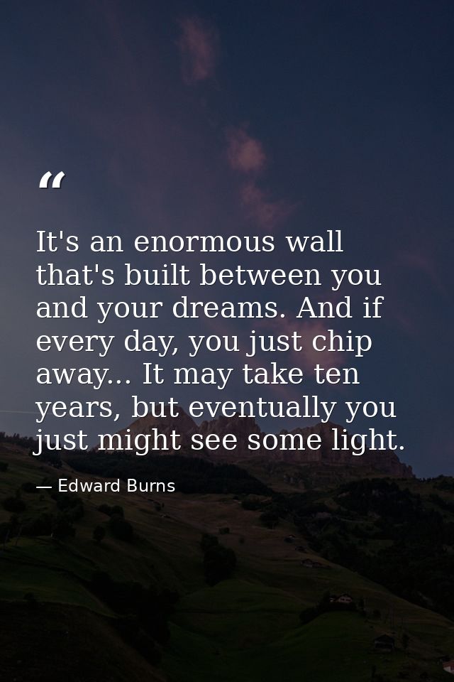 It's an enormous wall that's built between you and your dreams. And if every day, you just chip away... It may take ten  — Edward Burns