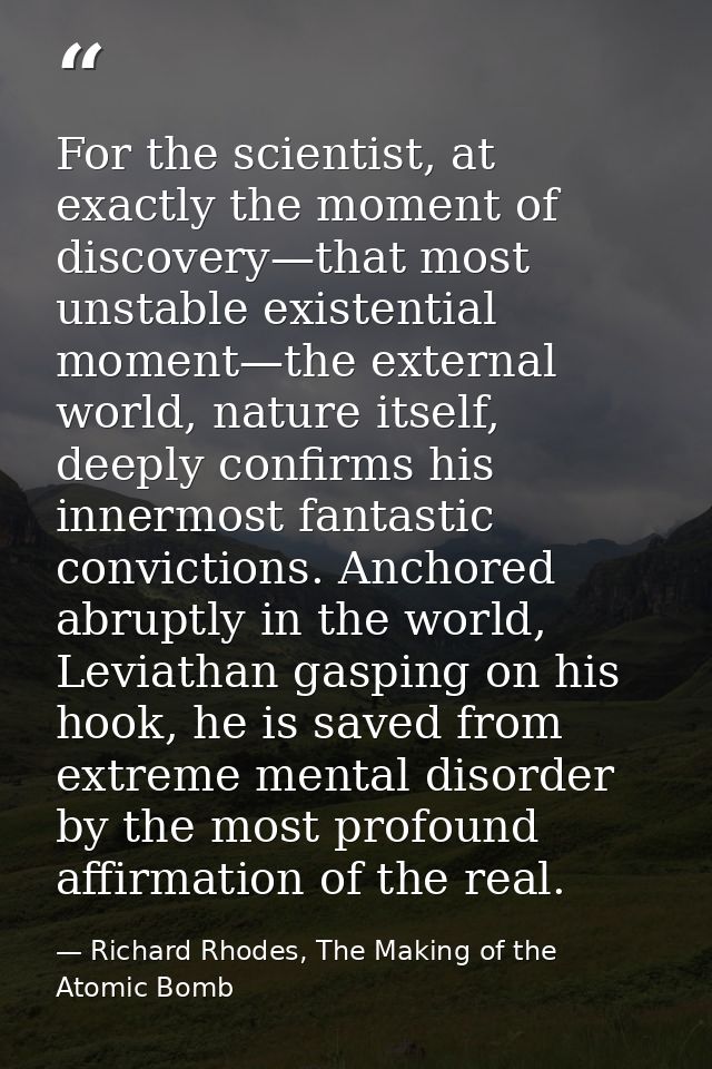 For the scientist, at exactly the moment of discovery—that most unstable existential moment—the external world, nature i — Richard Rhodes, The Making of the Atomic Bomb