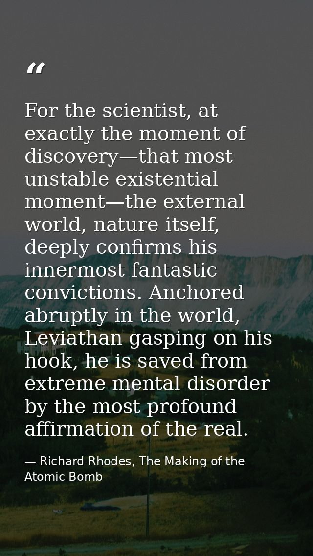 For the scientist, at exactly the moment of discovery—that most unstable existential moment—the external world, nature i — Richard Rhodes, The Making of the Atomic Bomb