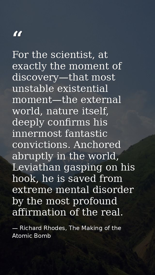 For the scientist, at exactly the moment of discovery—that most unstable existential moment—the external world, nature i — Richard Rhodes, The Making of the Atomic Bomb