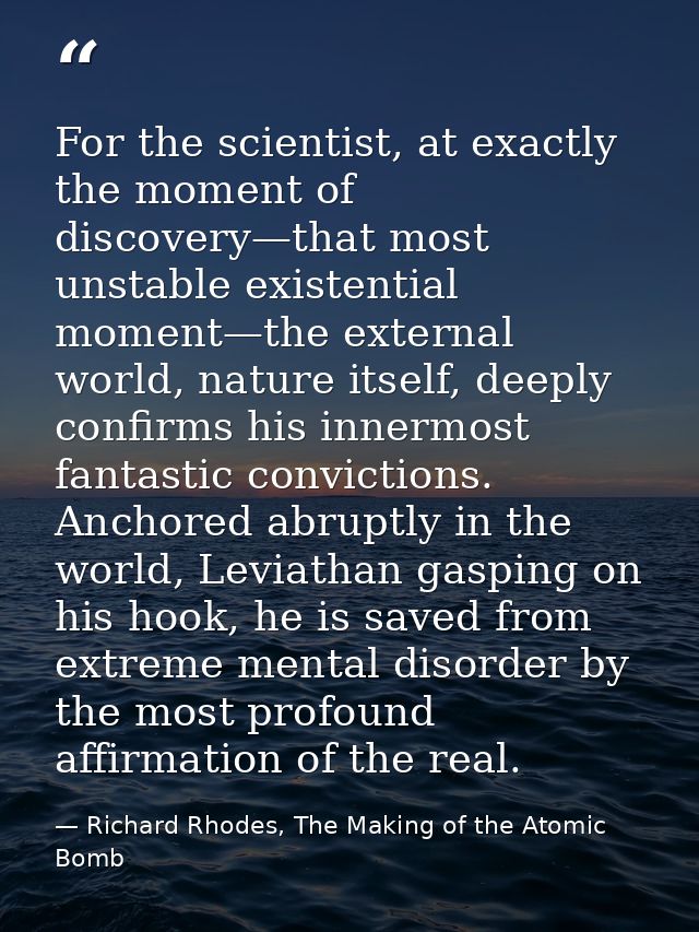 For the scientist, at exactly the moment of discovery—that most unstable existential moment—the external world, nature i — Richard Rhodes, The Making of the Atomic Bomb