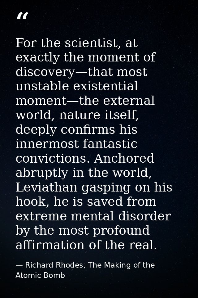 For the scientist, at exactly the moment of discovery—that most unstable existential moment—the external world, nature i — Richard Rhodes, The Making of the Atomic Bomb