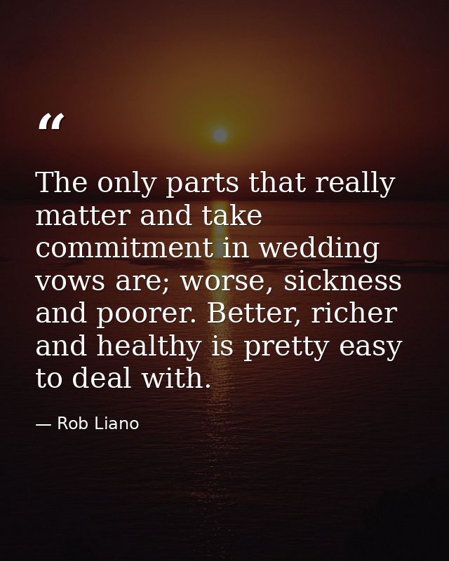 The only parts that really matter and take commitment in wedding vows are; worse, sickness and poorer. Better, richer an — Rob Liano