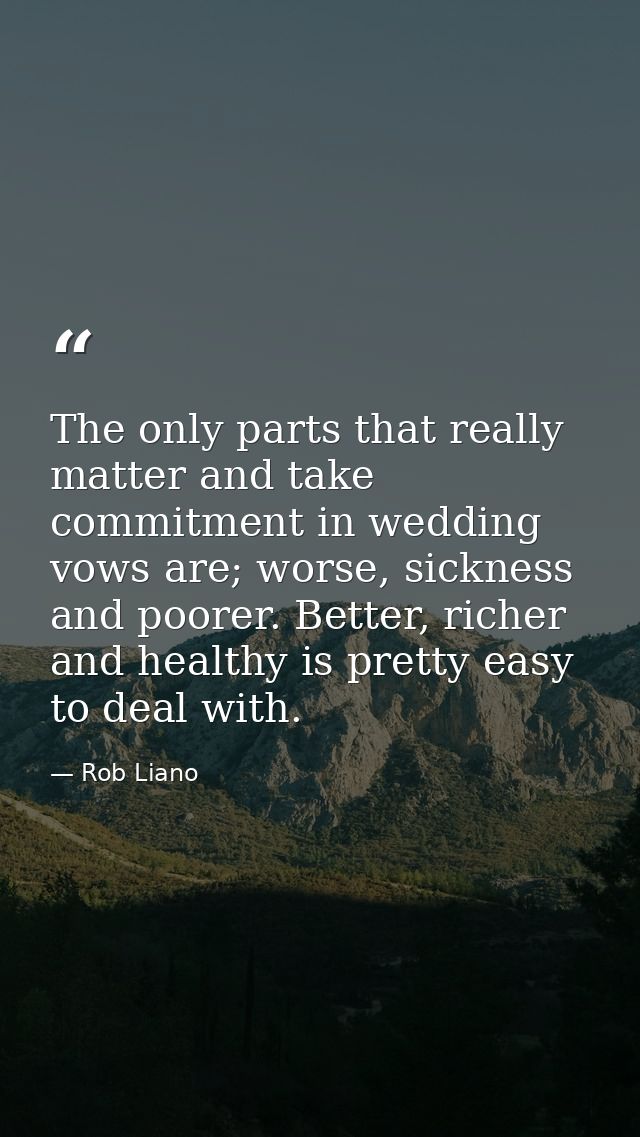 The only parts that really matter and take commitment in wedding vows are; worse, sickness and poorer. Better, richer an — Rob Liano