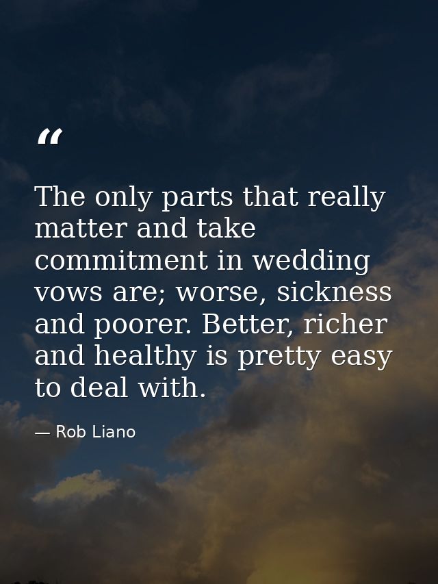 The only parts that really matter and take commitment in wedding vows are; worse, sickness and poorer. Better, richer an — Rob Liano