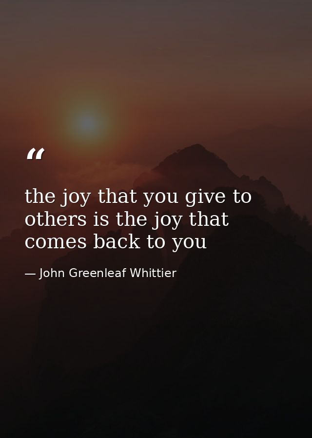 the joy that you give to others is the joy that comes back to you — John Greenleaf Whittier