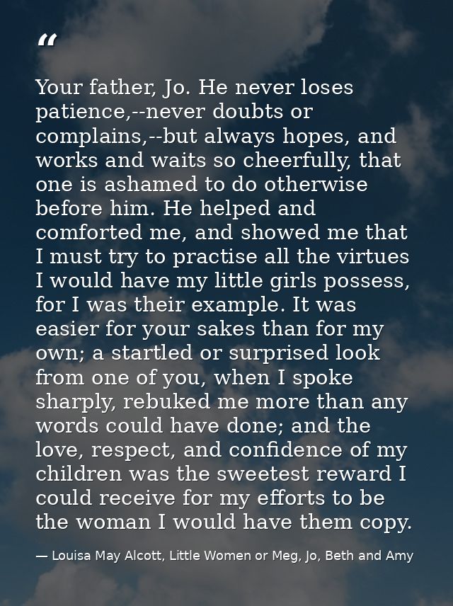 Your father, Jo. He never loses patience,--never doubts or complains,--but always hopes, and works and waits so cheerful — Louisa May Alcott, Little Women or Meg, Jo, Beth and Amy