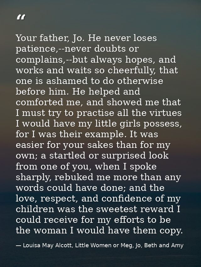 Your father, Jo. He never loses patience,--never doubts or complains,--but always hopes, and works and waits so cheerful — Louisa May Alcott, Little Women or Meg, Jo, Beth and Amy