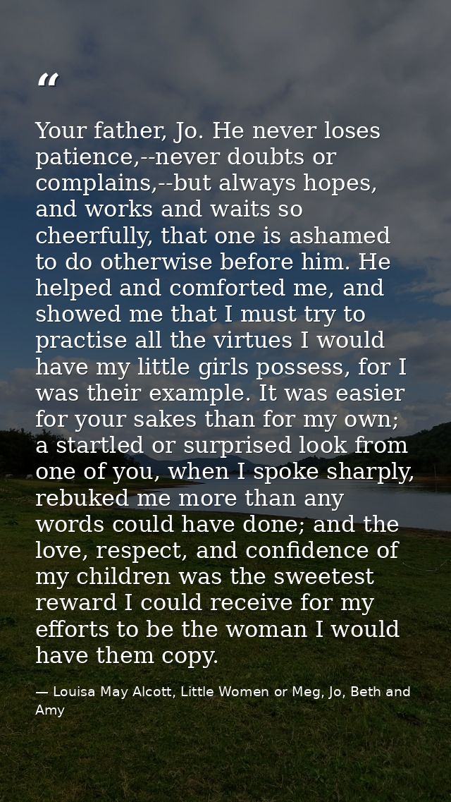 Your father, Jo. He never loses patience,--never doubts or complains,--but always hopes, and works and waits so cheerful — Louisa May Alcott, Little Women or Meg, Jo, Beth and Amy