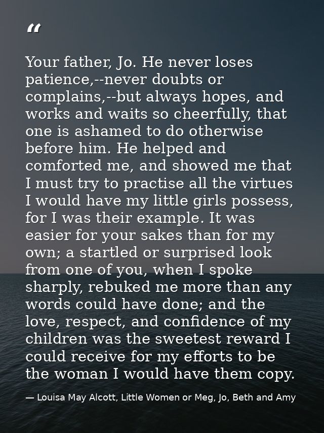 Your father, Jo. He never loses patience,--never doubts or complains,--but always hopes, and works and waits so cheerful — Louisa May Alcott, Little Women or Meg, Jo, Beth and Amy