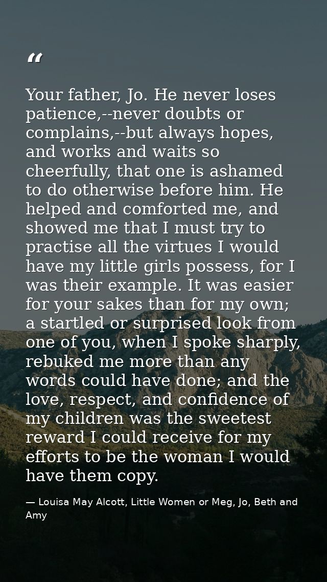 Your father, Jo. He never loses patience,--never doubts or complains,--but always hopes, and works and waits so cheerful — Louisa May Alcott, Little Women or Meg, Jo, Beth and Amy