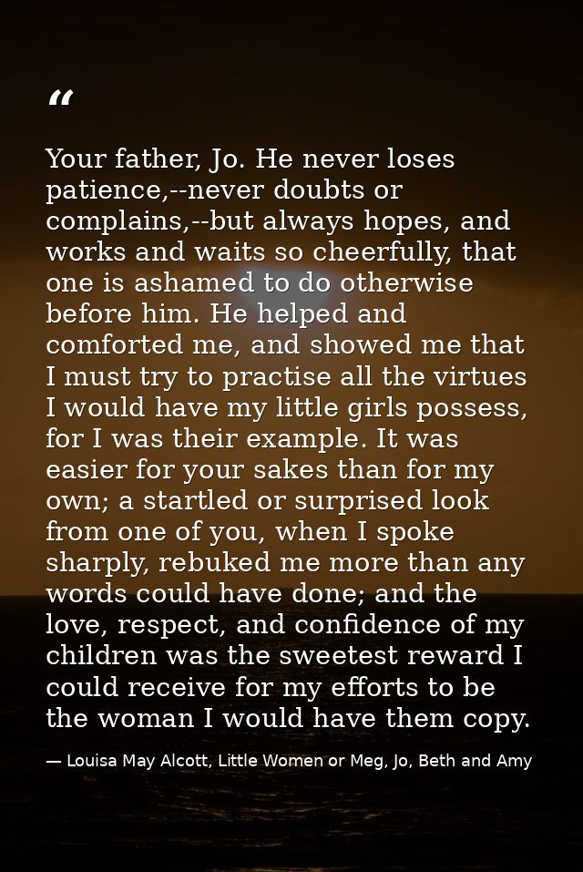 Your father, Jo. He never loses patience,--never doubts or complains,--but always hopes, and works and waits so cheerful — Louisa May Alcott, Little Women or Meg, Jo, Beth and Amy
