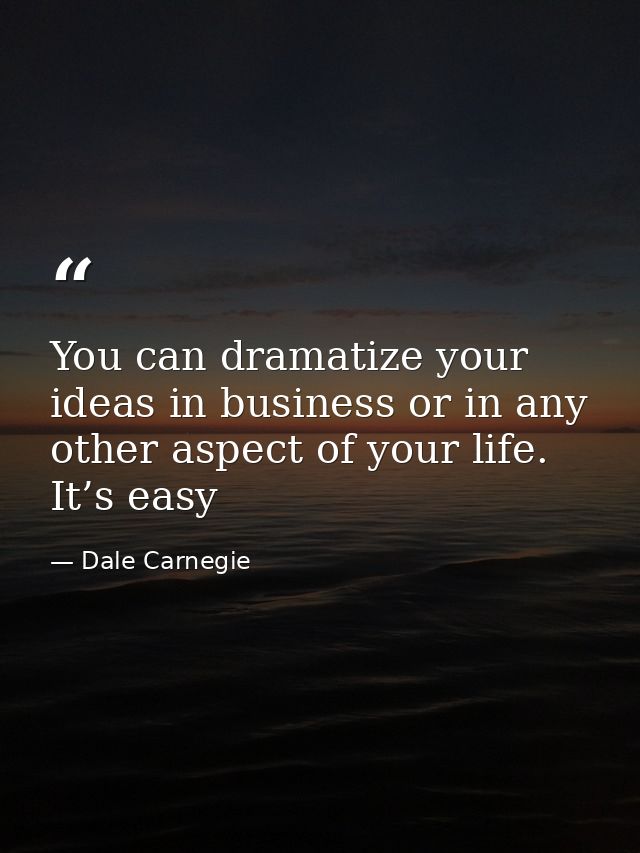 You can dramatize your ideas in business or in any other aspect of your life. It’s easy — Dale Carnegie
