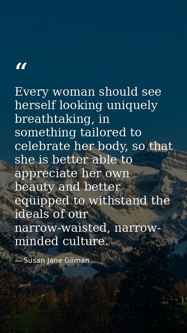 Every woman should see herself looking uniquely breathtaking, in something tailored to celebrate her body, so that she i — Susan Jane Gilman