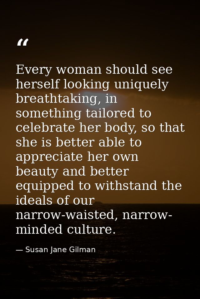 Every woman should see herself looking uniquely breathtaking, in something tailored to celebrate her body, so that she i — Susan Jane Gilman