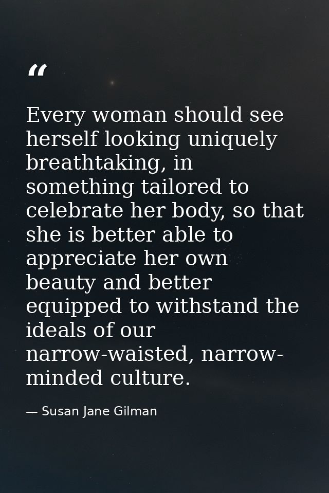 Every woman should see herself looking uniquely breathtaking, in something tailored to celebrate her body, so that she i — Susan Jane Gilman