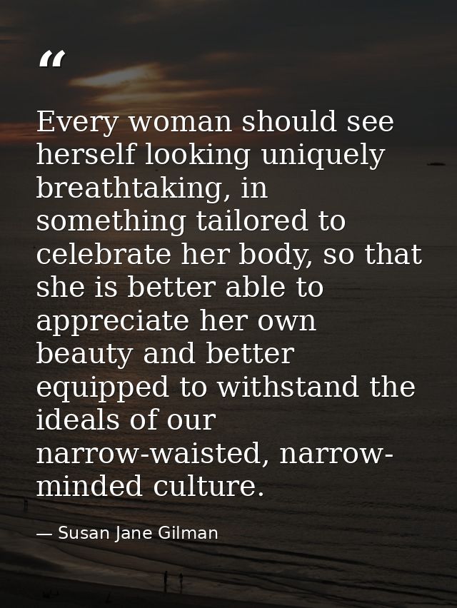 Every woman should see herself looking uniquely breathtaking, in something tailored to celebrate her body, so that she i — Susan Jane Gilman