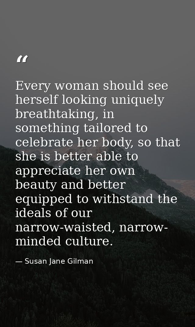Every woman should see herself looking uniquely breathtaking, in something tailored to celebrate her body, so that she i — Susan Jane Gilman