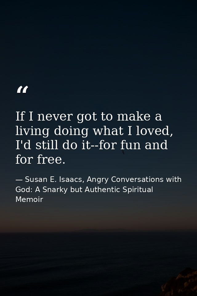 If I never got to make a living doing what I loved, I'd still do it--for fun and for free. — Susan E. Isaacs, Angry Conversations with God: A Snarky but Authentic Spiritual Memoir