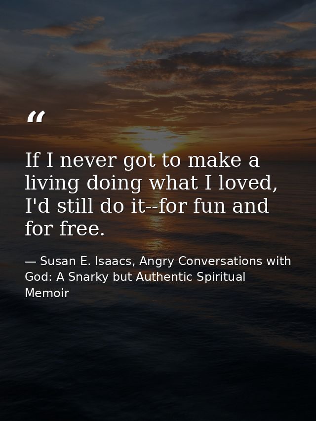 If I never got to make a living doing what I loved, I'd still do it--for fun and for free. — Susan E. Isaacs, Angry Conversations with God: A Snarky but Authentic Spiritual Memoir