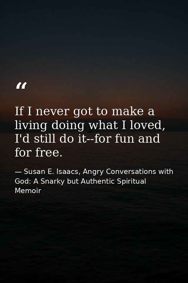 If I never got to make a living doing what I loved, I'd still do it--for fun and for free. — Susan E. Isaacs, Angry Conversations with God: A Snarky but Authentic Spiritual Memoir
