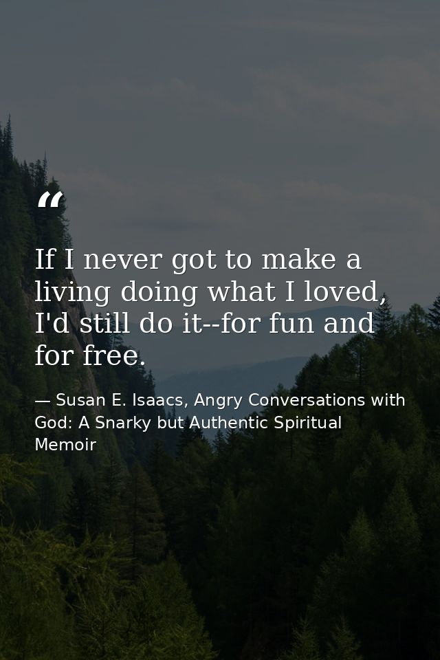 If I never got to make a living doing what I loved, I'd still do it--for fun and for free. — Susan E. Isaacs, Angry Conversations with God: A Snarky but Authentic Spiritual Memoir