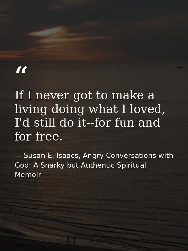 If I never got to make a living doing what I loved, I'd still do it--for fun and for free. — Susan E. Isaacs, Angry Conversations with God: A Snarky but Authentic Spiritual Memoir