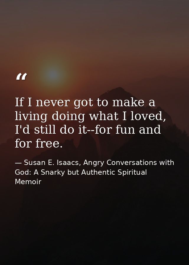 If I never got to make a living doing what I loved, I'd still do it--for fun and for free. — Susan E. Isaacs, Angry Conversations with God: A Snarky but Authentic Spiritual Memoir