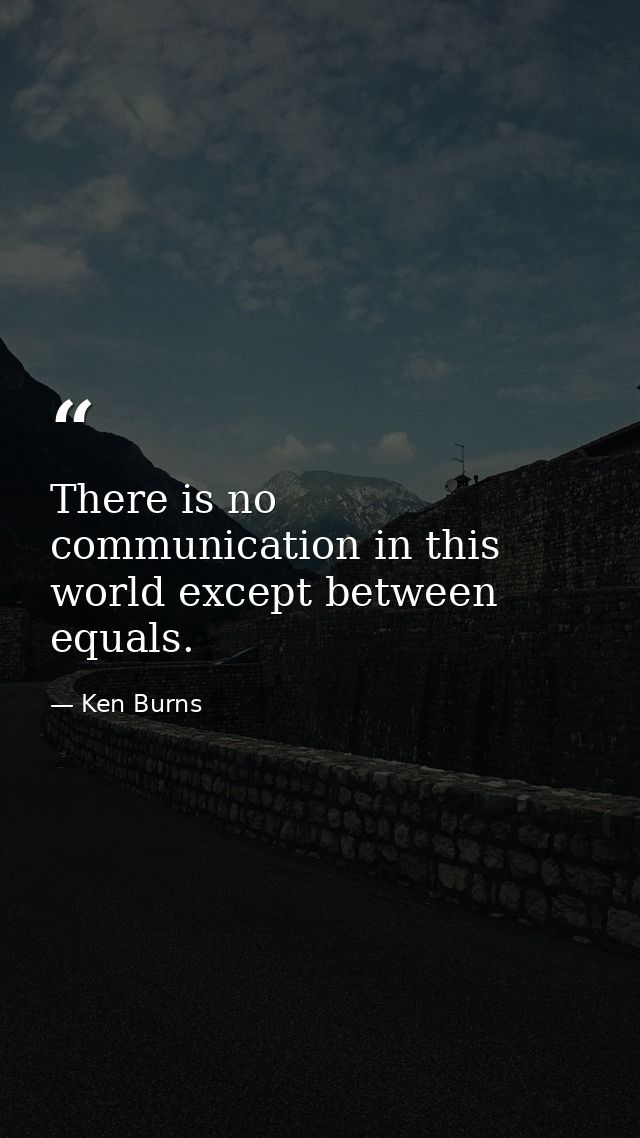 There is no communication in this world except between equals. — Ken Burns