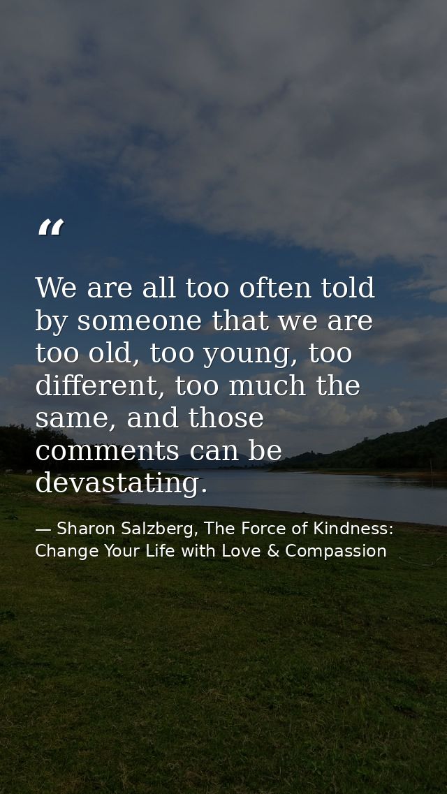 We are all too often told by someone that we are too old, too young, too different, too much the same, and those comment — Sharon Salzberg, The Force of Kindness: Change Your Life with Love & Compassion