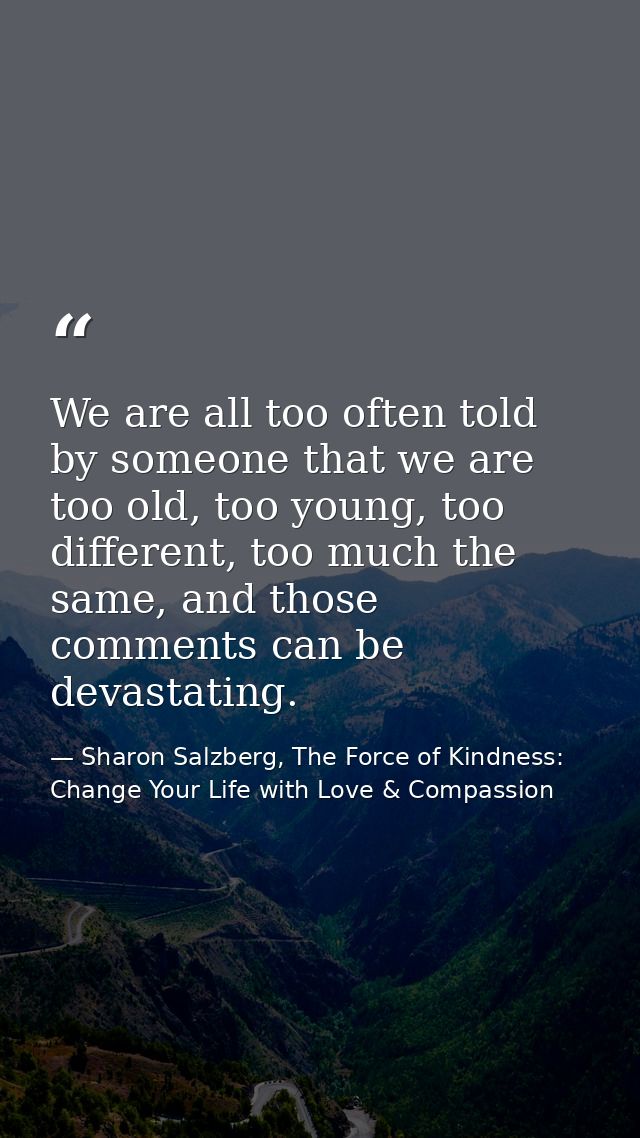 We are all too often told by someone that we are too old, too young, too different, too much the same, and those comment — Sharon Salzberg, The Force of Kindness: Change Your Life with Love & Compassion