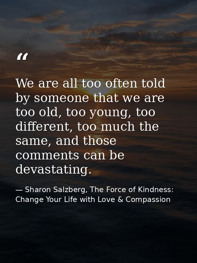 We are all too often told by someone that we are too old, too young, too different, too much the same, and those comment — Sharon Salzberg, The Force of Kindness: Change Your Life with Love & Compassion