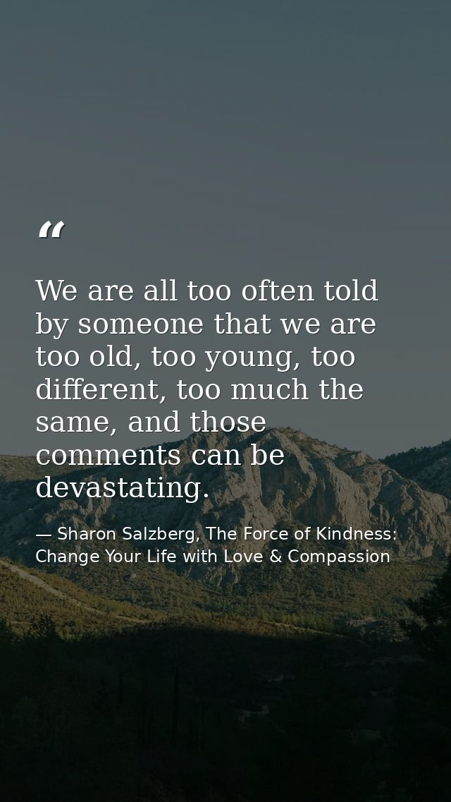 We are all too often told by someone that we are too old, too young, too different, too much the same, and those comment — Sharon Salzberg, The Force of Kindness: Change Your Life with Love & Compassion