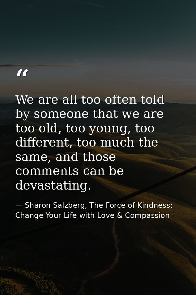 We are all too often told by someone that we are too old, too young, too different, too much the same, and those comment — Sharon Salzberg, The Force of Kindness: Change Your Life with Love & Compassion